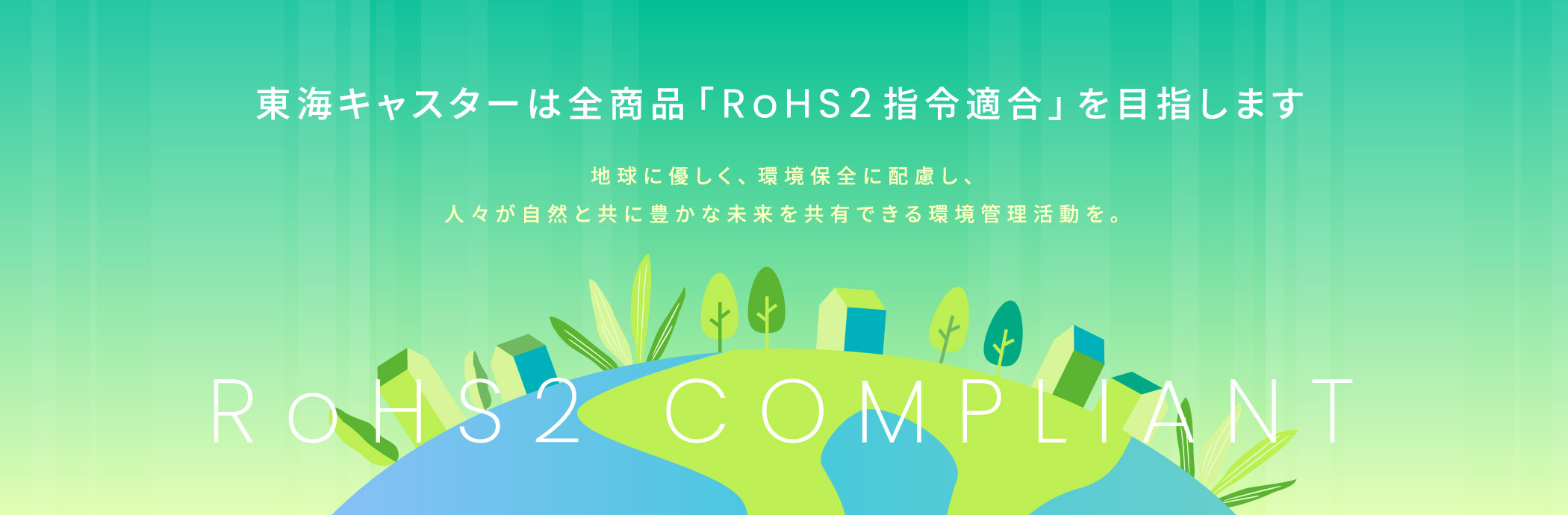 東海キャスターは全商品「RoHS2指令適合」を目指します　地球に優しく、環境保全に配慮し、人々が自然と共に豊かな未来を共有できる環境管理活動を。